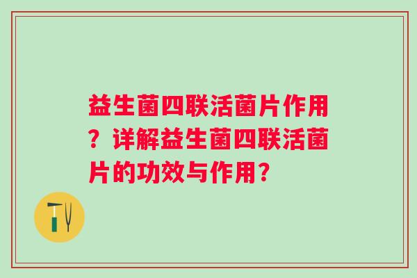 益生菌四联活菌片作用?详解益生菌四联活菌片的功效与作用? 益生菌四联活菌片作用?详解益生菌四联活菌片的功效与作用?