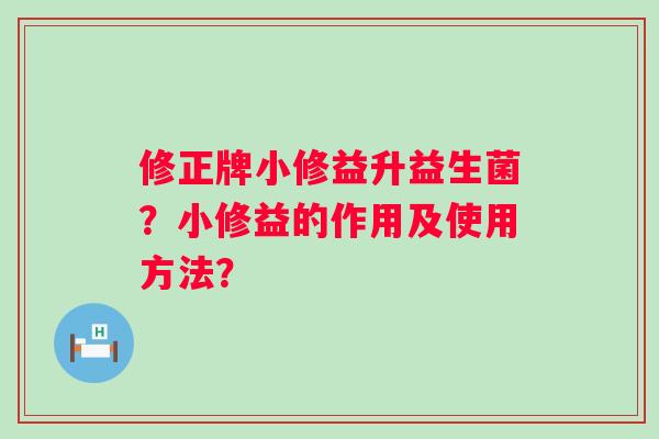 修正牌小修益升益生菌?小修益的作用及使用方法? 修正牌小修益升益生菌?小修益的作用及使用方法?