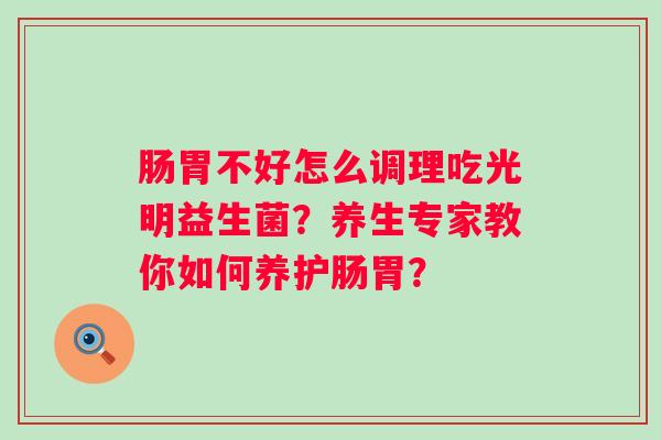 肠胃不好怎么调理吃光明益生菌？养生专家教你如何养护肠胃？
