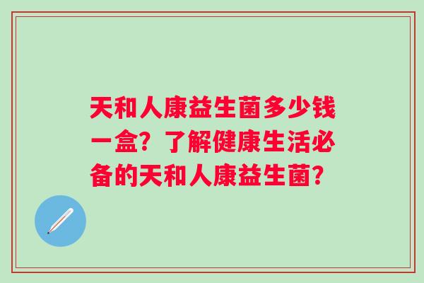 天和人康益生菌多少钱一盒?了解健康生活必备的天和人康益生菌? 天和人康益生菌多少钱一盒?了解健康生活必备的天和人康益生菌?