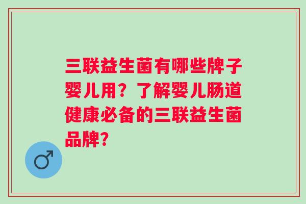 三联益生菌有哪些牌子婴儿用?了解婴儿肠道健康必备的三联益生菌品牌? 三联益生菌有哪些牌子婴儿用?了解婴儿肠道健康必备的三联益生菌品牌?