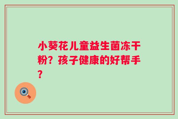 小葵花儿童益生菌冻干粉？孩子健康的好帮手？