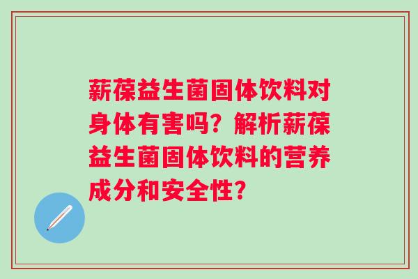 薪葆益生菌固体饮料对身体有害吗?解析薪葆益生菌固体饮料的营养成分和安全性? 薪葆益生菌固体饮料对身体有害吗?解析薪葆益生菌固体饮料的营养成分和安全性?