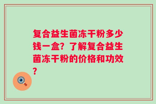 复合益生菌冻干粉多少钱一盒？了解复合益生菌冻干粉的价格和功效？