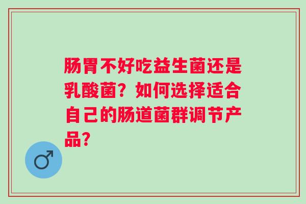 肠胃不好吃益生菌还是乳酸菌？如何选择适合自己的肠道菌群调节产品？