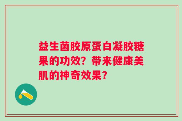 益生菌胶原蛋白凝胶糖果的功效?带来健康美肌的神奇效果? 益生菌胶原蛋白凝胶糖果的功效?带来健康美肌的神奇效果?