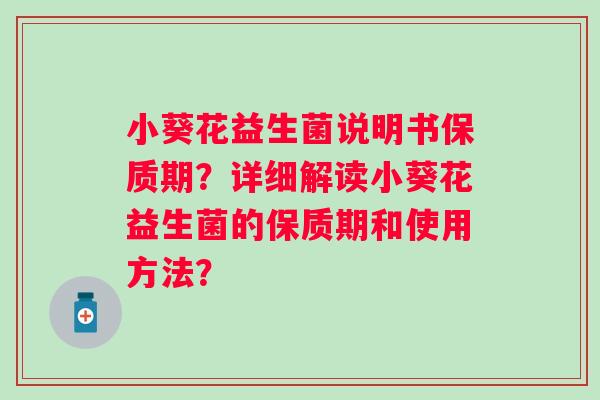小葵花益生菌说明书保质期?详细解读小葵花益生菌的保质期和使用方法? 小葵花益生菌说明书保质期?详细解读小葵花益生菌的保质期和使用方法?