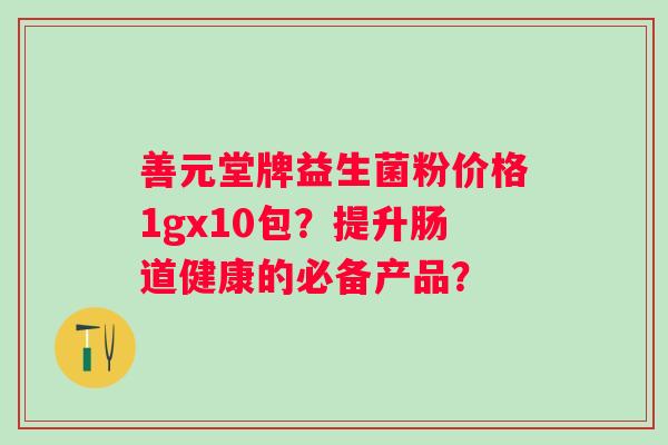 善元堂牌益生菌粉价格1gx10包？提升肠道健康的必备产品？