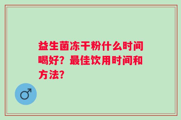 益生菌冻干粉什么时间喝好?佳饮用时间和方法? 益生菌冻干粉什么时间喝好?佳饮用时间和方法?