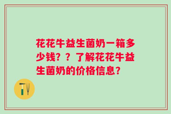 花花牛益生菌奶一箱多少钱？？了解花花牛益生菌奶的价格信息？