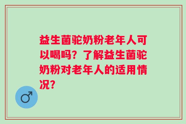 益生菌驼奶粉老年人可以喝吗?了解益生菌驼奶粉对老年人的适用情况? 益生菌驼奶粉老年人可以喝吗?了解益生菌驼奶粉对老年人的适用情况?