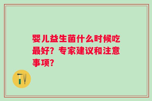婴儿益生菌什么时候吃好？专家建议和注意事项？