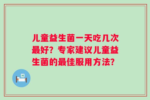 儿童益生菌一天吃几次好?专家建议儿童益生菌的佳服用方法? 儿童益生菌一天吃几次好?专家建议儿童益生菌的佳服用方法?