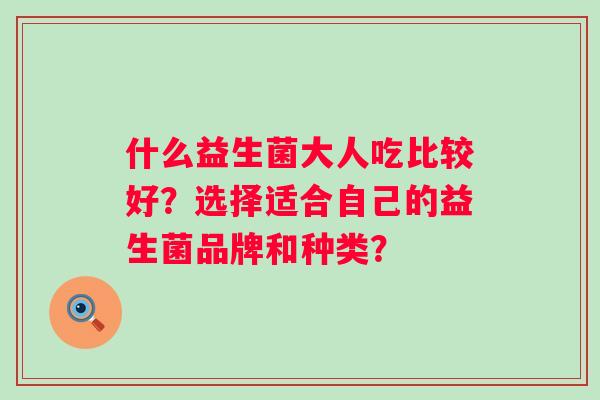 什么益生菌大人吃比较好？选择适合自己的益生菌品牌和种类？