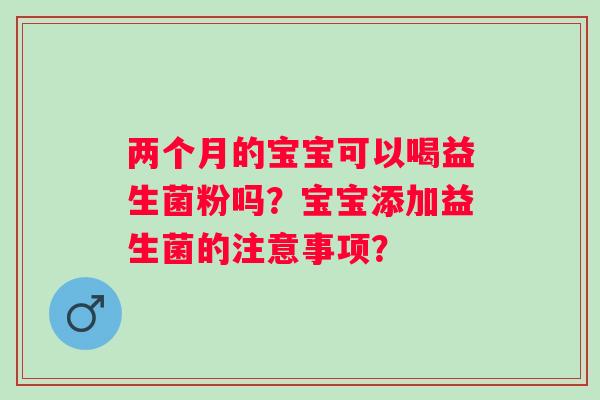 两个月的宝宝可以喝益生菌粉吗？宝宝添加益生菌的注意事项？