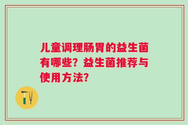 儿童调理肠胃的益生菌有哪些？益生菌推荐与使用方法？