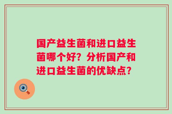国产益生菌和进口益生菌哪个好？分析国产和进口益生菌的优缺点？