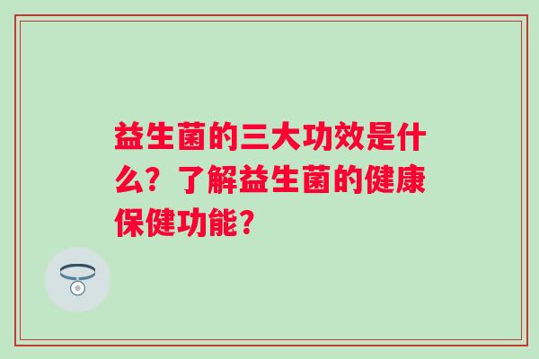 益生菌的三大功效是什么？了解益生菌的健康保健功能？