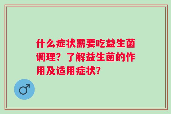 什么症状需要吃益生菌调理?了解益生菌的作用及适用症状? 什么症状需要吃益生菌调理?了解益生菌的作用及适用症状?