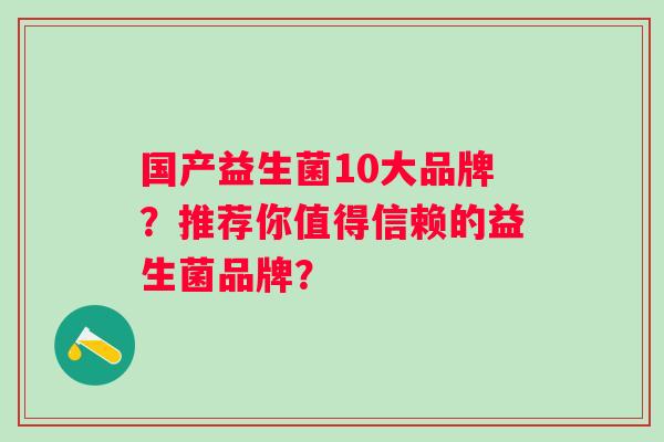 国产益生菌10大品牌？推荐你值得信赖的益生菌品牌？