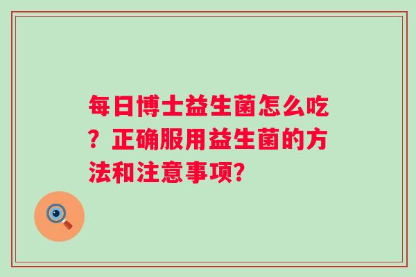 每日博士益生菌怎么吃？正确服用益生菌的方法和注意事项？