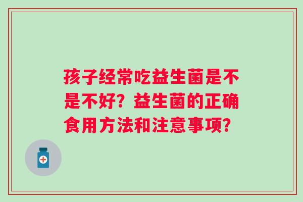 孩子经常吃益生菌是不是不好？益生菌的正确食用方法和注意事项？