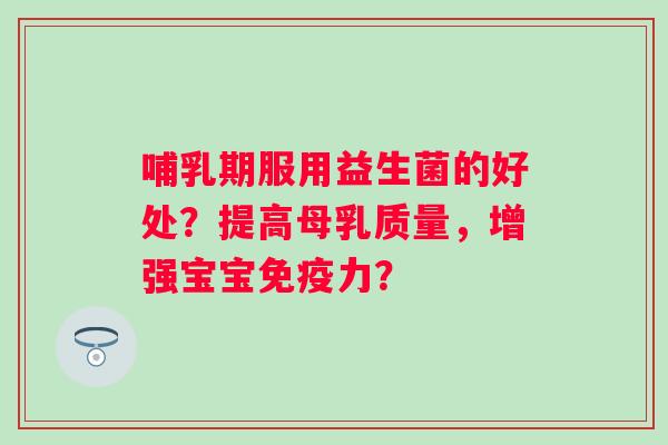 哺乳期服用益生菌的好处?提高母乳质量,增强宝宝力? 哺乳期服用益生菌的好处?提高母乳质量,增强宝宝力?