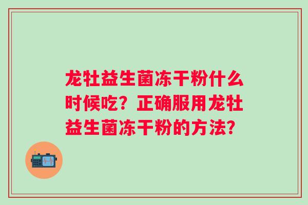 龙牡益生菌冻干粉什么时候吃?正确服用龙牡益生菌冻干粉的方法? 龙牡益生菌冻干粉什么时候吃?正确服用龙牡益生菌冻干粉的方法?