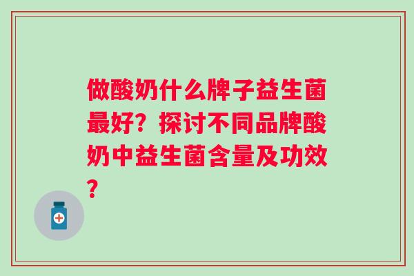 做酸奶什么牌子益生菌好?探讨不同品牌酸奶中益生菌含量及功效? 做酸奶什么牌子益生菌好?探讨不同品牌酸奶中益生菌含量及功效?