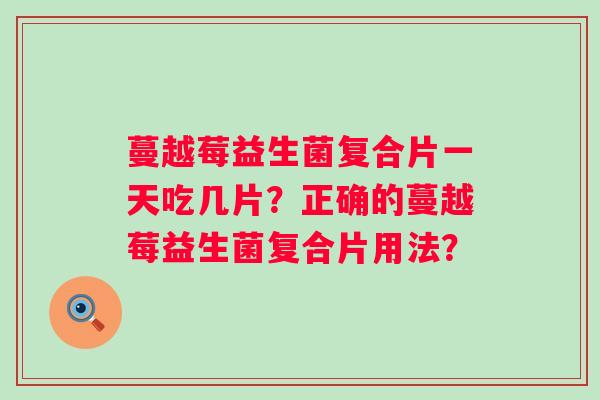 蔓越莓益生菌复合片一天吃几片？正确的蔓越莓益生菌复合片用法？