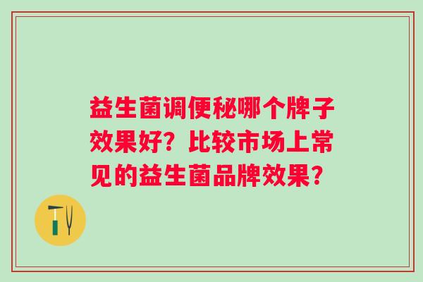 益生菌调哪个牌子效果好？比较市场上常见的益生菌品牌效果？