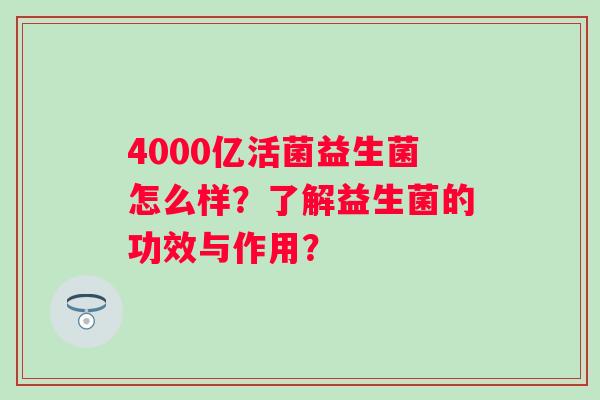 4000亿活菌益生菌怎么样？了解益生菌的功效与作用？