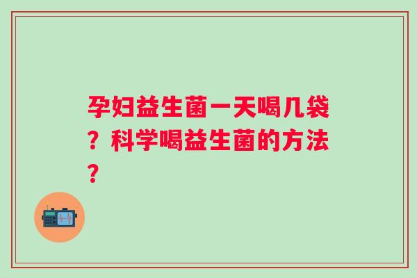 孕妇益生菌一天喝几袋？科学喝益生菌的方法？
