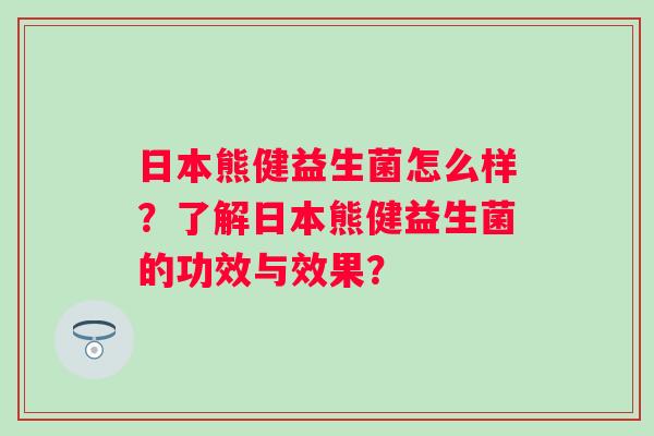 日本熊健益生菌怎么样？了解日本熊健益生菌的功效与效果？