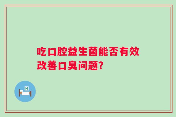 吃口腔益生菌能否有效改善问题? 吃口腔益生菌能否有效改善问题?