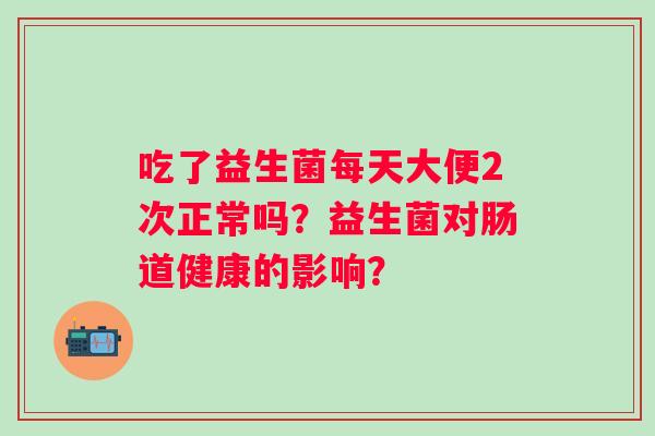 吃了益生菌每天大便2次正常吗？益生菌对肠道健康的影响？