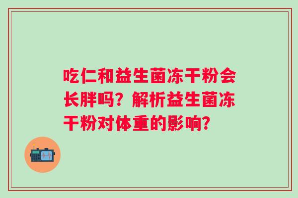 吃仁和益生菌冻干粉会长胖吗?解析益生菌冻干粉对体重的影响? 吃仁和益生菌冻干粉会长胖吗?解析益生菌冻干粉对体重的影响?