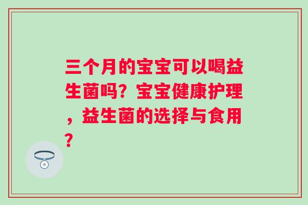 三个月的宝宝可以喝益生菌吗?宝宝健康护理,益生菌的选择与食用? 三个月的宝宝可以喝益生菌吗?宝宝健康护理,益生菌的选择与食用?