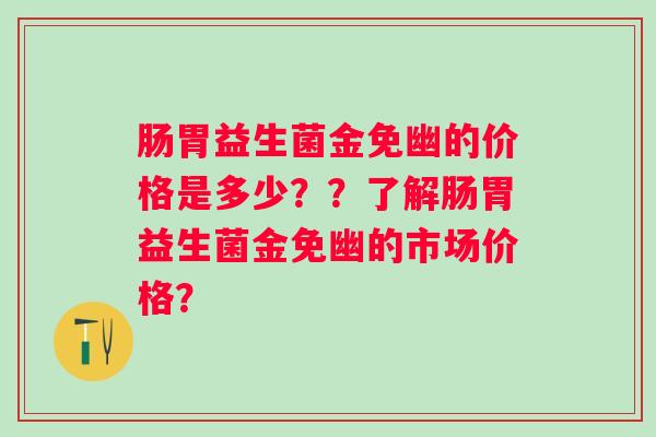 肠胃益生菌金免幽的价格是多少？？了解肠胃益生菌金免幽的市场价格？