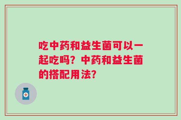吃和益生菌可以一起吃吗?和益生菌的搭配用法? 吃和益生菌可以一起吃吗?和益生菌的搭配用法?