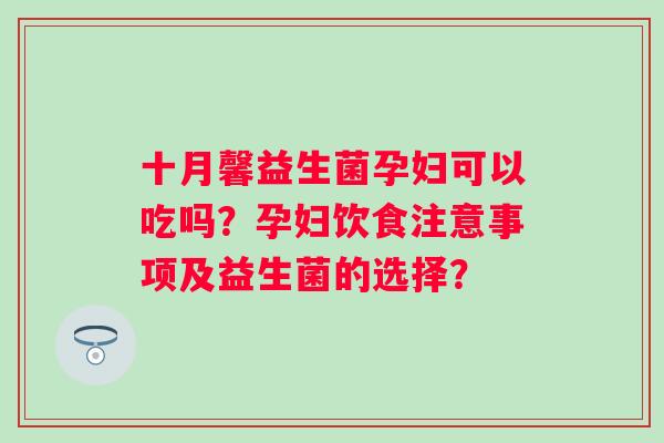 十月馨益生菌孕妇可以吃吗？孕妇饮食注意事项及益生菌的选择？