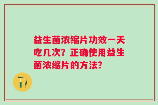 益生菌浓缩片功效一天吃几次?正确使用益生菌浓缩片的方法? 益生菌浓缩片功效一天吃几次?正确使用益生菌浓缩片的方法?