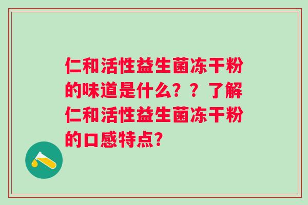 仁和活性益生菌冻干粉的味道是什么??了解仁和活性益生菌冻干粉的口感特点? 仁和活性益生菌冻干粉的味道是什么??了解仁和活性益生菌冻干粉的口感特点?