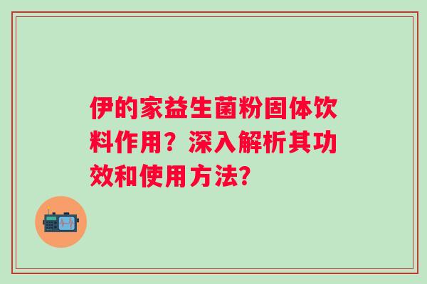 伊的家益生菌粉固体饮料作用?深入解析其功效和使用方法? 伊的家益生菌粉固体饮料作用?深入解析其功效和使用方法?