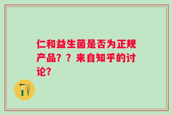 仁和益生菌是否为正规产品??来自知乎的讨论? 仁和益生菌是否为正规产品??来自知乎的讨论?