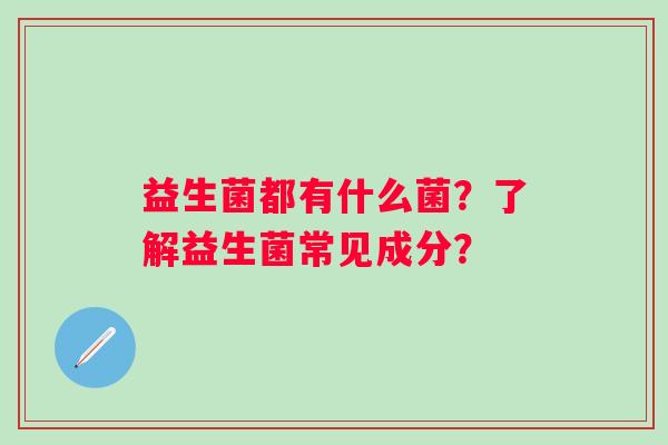 益生菌都有什么菌?了解益生菌常见成分? 益生菌都有什么菌?了解益生菌常见成分?