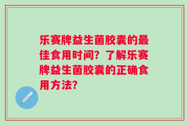 乐赛牌益生菌胶囊的佳食用时间？了解乐赛牌益生菌胶囊的正确食用方法？