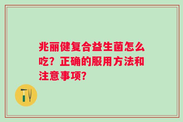 兆丽健复合益生菌怎么吃?正确的服用方法和注意事项? 兆丽健复合益生菌怎么吃?正确的服用方法和注意事项?