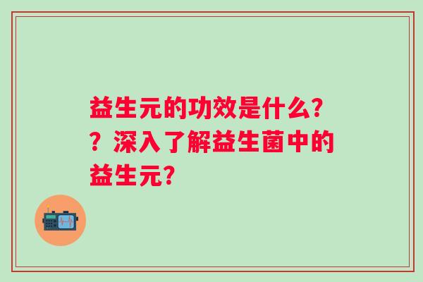 益生元的功效是什么??深入了解益生菌中的益生元? 益生元的功效是什么??深入了解益生菌中的益生元?