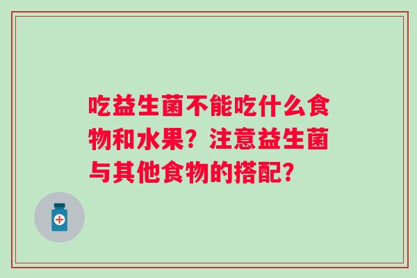吃益生菌不能吃什么食物和水果?注意益生菌与其他食物的搭配? 吃益生菌不能吃什么食物和水果?注意益生菌与其他食物的搭配?